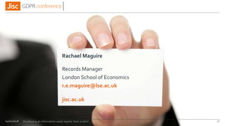jisc.ac.uk
Rachael Maguire
Records Manager
London School of Economics
r.e.maguire@lse.ac.uk
04/01/2018 36Developing an information asset register from scratch
 