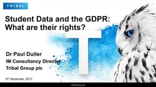 Student Data and the GDPR:
What are their rights?
Dr Paul Duller
IM Consultancy Director
Tribal Group plc
6th December, 2017
Tribal Group plc
 