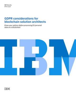 White paper
IBM Security
GDPR considerations for
blockchain solution architects
Know your options before processing EU personal
data on a blockchain
 