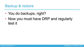 Social Connections 13 Philadelphia, April 26-27 2018
Backup & restore
• You do backups, right?
• Now you must have DRP and...