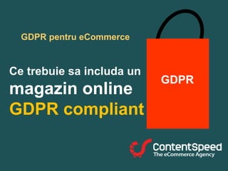 GDPR pentru eCommerce
Ce trebuie sa includa un
magazin online
GDPR compliant
GDPR
 