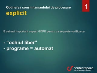 Obtinerea consimtamantului de procesare
explicit
1
E cel mai important aspect GDPR pentru ca se poate verifica cu
- “ochiul liber”
- programe = automat
 
