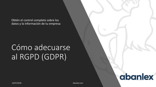Cómo adecuarse
al RGPD (GDPR)
Obtén el control completo sobre los
datos y la información de tu empresa
16/07/2018 Abanlex.com 1
 