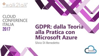 CLOUD
CONFERENCE
ITALIA
2017 GDPR: dalla Teoria
alla Pratica con
Microsoft Azure
Silvio Di Benedetto
 
