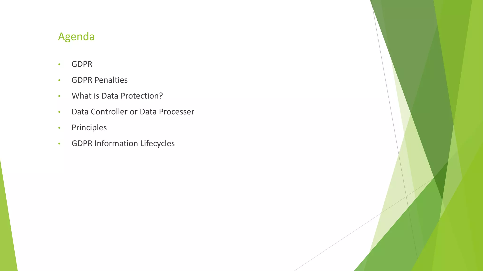 Agenda
• GDPR
• GDPR Penalties
• What is Data Protection?
• Data Controller or Data Processer
• Principles
• GDPR Information Lifecycles
 
