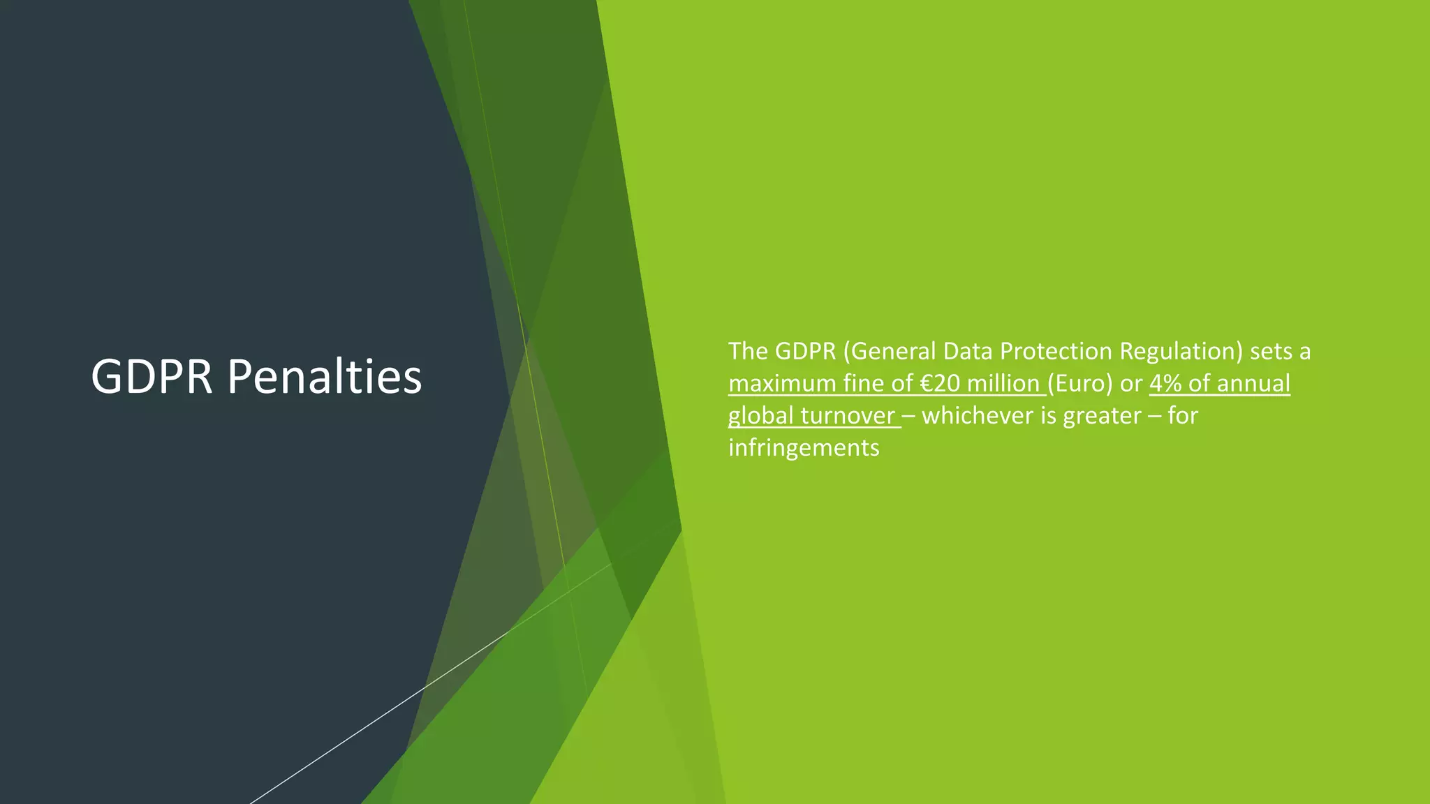 GDPR Penalties
The GDPR (General Data Protection Regulation) sets a
maximum fine of €20 million (Euro) or 4% of annual
global turnover – whichever is greater – for
infringements
 