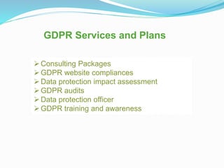 GDPR Services and Plans
Consulting Packages
GDPR website compliances
Data protection impact assessment
GDPR audits
Data protection officer
GDPR training and awareness
 