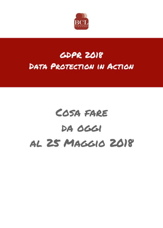 GDPR
Data Protection
Cosa fare
da oggi
al 25 Maggio 2018
GDPR 2018
Data Protection in Action
 