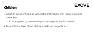 Children
§ Children are identified as vulnerable individuals that require specific
protection
§ Consent given by person with parental responsibility for the child
§ Also national laws about children making contracts, etc.
 