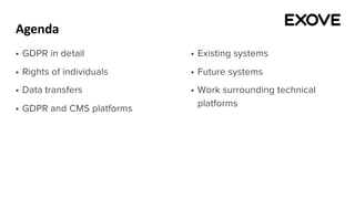 Agenda
§ GDPR in detail
§ Rights of individuals
§ Data transfers
§ GDPR and CMS platforms
§ Existing systems
§ Future systems
§ Work surrounding technical
platforms
 