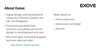 About Exove
§ Digital design and development
company in Finland, Estonia, the
UK, and Singapore
§ Full service portfolio from
business consulting and service
design to development and care
§ We serve both multinational giants
and new start-ups alike
We deliver digital growth
More about us:
§ www.exove.com
§ www.exove.com/gdpr
§ @exove
 