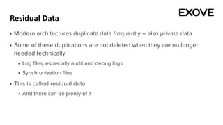Residual Data
§ Modern architectures duplicate data frequently – also private data
§ Some of these duplications are not deleted when they are no longer
needed technically
§ Log files, especially audit and debug logs
§ Synchronization files
§ This is called residual data
§ And there can be plenty of it
 