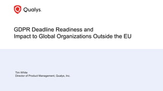 GDPR Deadline Readiness and
Impact to Global Organizations Outside the EU
Tim White
Director of Product Management, Qualys, Inc.
 