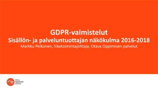 GDPR-valmistelut
Sisällön- ja palveluntuottajan näkökulma 2016-2018
Markku Pelkonen, liiketoimintajohtaja, Otava Oppimisen...