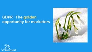 GDPR : The golden
opportunity for marketers
 