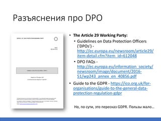 Разъяснения про DPO
• The Article 29 Working Party:
• Guidelines on Data Protection Officers
('DPOs') -
http://ec.europa.e...