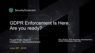 GDPR Enforcement Is Here.
Are you ready?
Fouad Khalil, Head of
Compliance, SecurityScorecard
June 28th, 2018
Ken Dickey, AVP Business Development,
Cadre Information Security
 