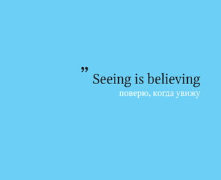 ” Seeing is believing
      поверю, когда увижу
 