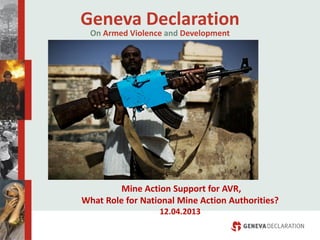 Geneva Declaration
On Armed Violence and Development
Mine Action Support for AVR,
What Role for National Mine Action Authorities?
12.04.2013
 