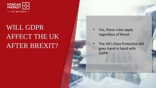WILL GDPR
AFFECT THE UK
AFTER BREXIT?
• Yes, these rules apply
regardless of Brexit
• The UK’s Data Protection Bill
goes hand in hand with
GDPR
 