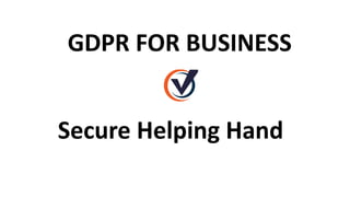 Secure Helping Hand
GDPR FOR BUSINESS
 