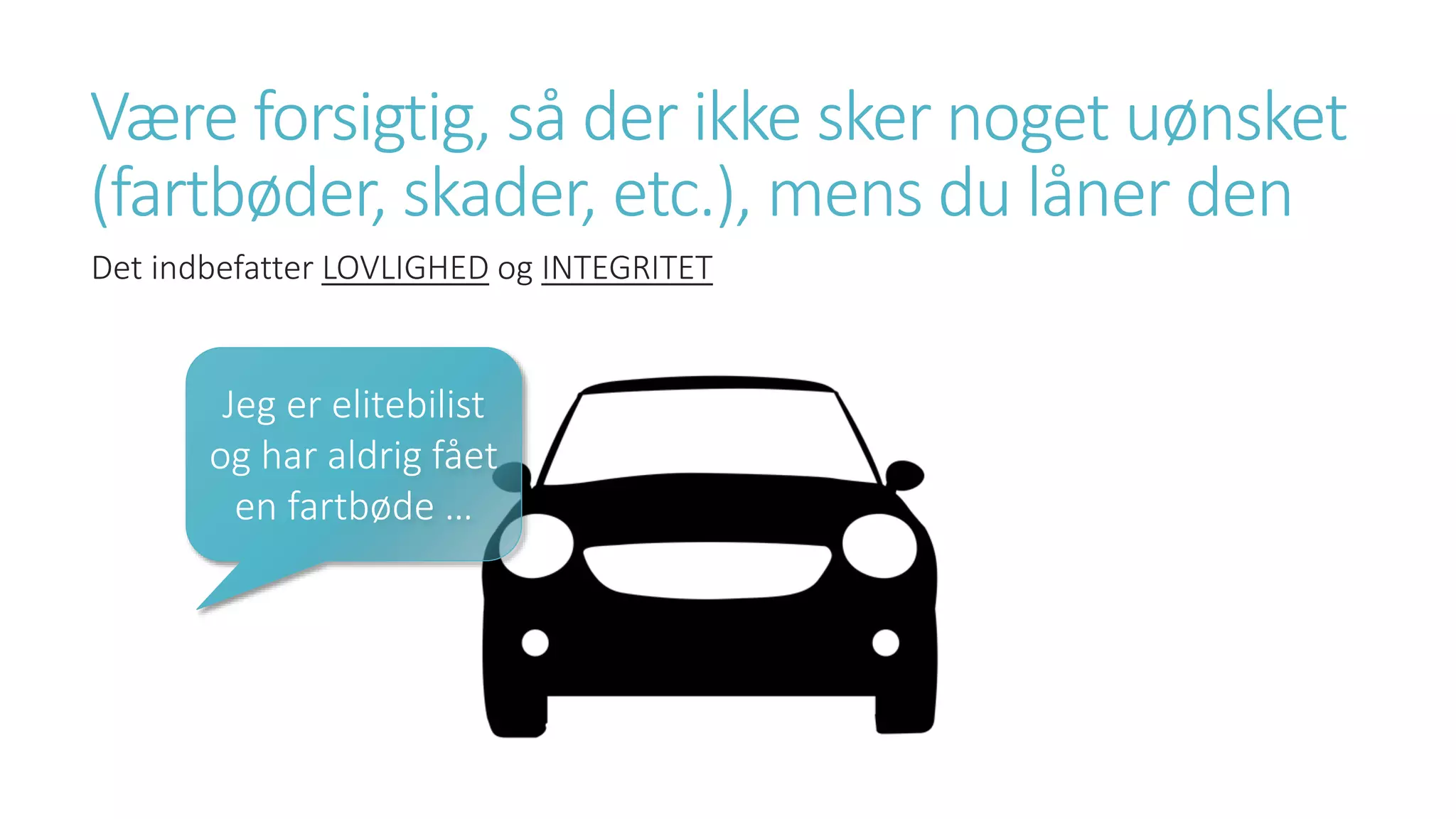 Være forsigtig, så der ikke sker noget uønsket
(fartbøder, skader, etc.), mens du låner den
Det indbefatter LOVLIGHED og INTEGRITET
Jeg er elitebilist
og har aldrig fået
en fartbøde …
 
