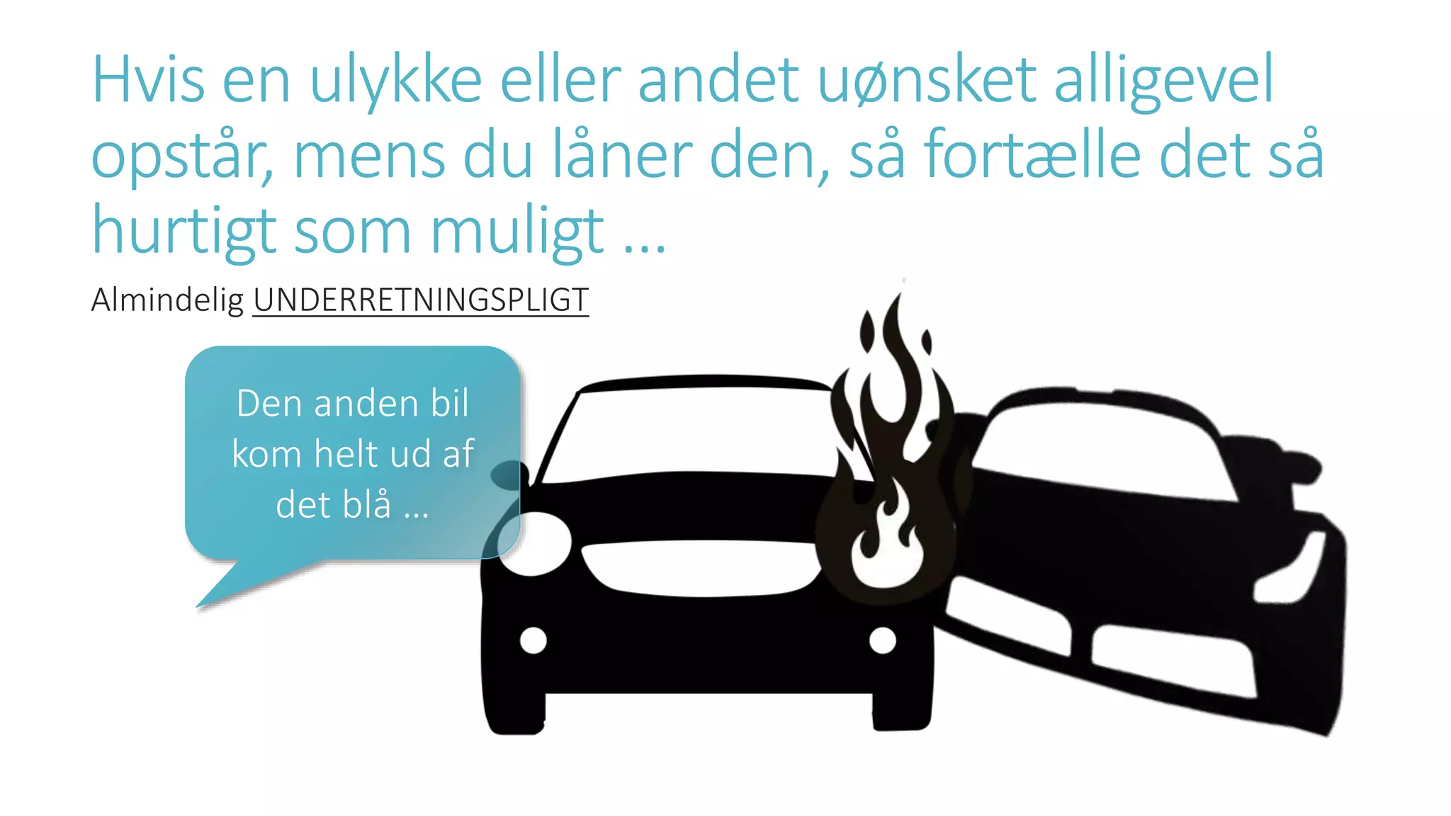 Hvis en ulykke eller andet uønsket alligevel
opstår, mens du låner den, så fortælle det så
hurtigt som muligt …
Almindelig UNDERRETNINGSPLIGT
Den anden bil
kom helt ud af
det blå …
 