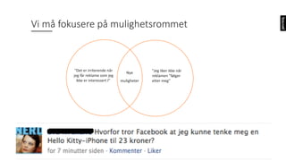 Vi	må fokusere på mulighetsrommet
"Det er irriterende når
jeg får reklame som jeg
ikke er interessert I"
"Jeg liker	ikke når
reklamen "følger
etter meg"
Nye
muligheter
 