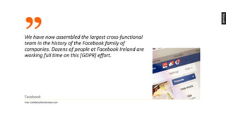”We	have	now	assembled	the	largest	cross-functional	
team	in	the	history	of	the	Facebook	family	of	
companies.	Dozens	of	people	at	Facebook	Ireland	are	
working	full	time	on	this	[GDPR]	effort.
Facebook
Foto:	tuthelens/Shutterstock.com
 