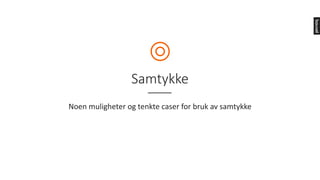 Samtykke
Noen	muligheter	og	tenkte	caser	for	bruk	av	samtykke
 