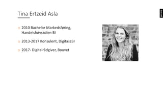 Tina	Ertzeid	Asla
o 2010	Bachelor	Markedsføring,	
Handelshøyskolen	BI
o 2013-2017	Konsulent,	DigitasLBI
o 2017- Digitalrådgiver,	Bouvet
 