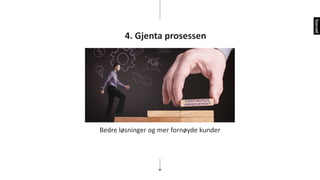 4.	Gjenta	prosessen
Bedre	løsninger	og	mer	fornøyde	kunder
 
