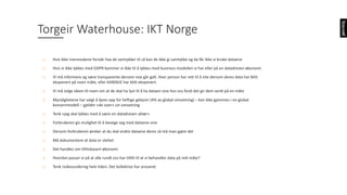 o Hvis	ikke	menneskene	forstår	hva	de	samtykker	til	så	kan	de	ikke	gi	samtykke	og	da	får	ikke	vi	bruke	dataene
o Hvis	vi	ikke	lykkes	med	GDPR	kommer	vi	ikke	til	å	lykkes	med	business	modellen	vi	har	eller	på	en	datadreven	økonomi.	
o Vi	må	informere	og	være	transparente	dersom	noe	går	galt.	Hver	person	har	rett	til	å	vite	dersom	deres	data	har	blitt	
eksponert	på	noen	måte,	eller	KANSKJE	har	blitt	eksponert.	
o Vi	må	selge	ideen	til	noen	om	at	de	skal	ha	lyst	til	å	ha	dataen	sine	hos	oss	fordi	det	gir	dem	verdi	på	en	måte
o Myndighetene	har	valgt	å	åpne	opp	for	heftige	gebyrer	(4%	av	global	omsetning)	– kan	ikke	gjemmes	i	en	global	
konsernmodell	– gjelder	«de	over»	sin	omsetning
o Tenk	«jeg	skal	lykkes	med	å	være	en	datadreven	aktør»
o Forbrukeren	gis	mulighet	til	å	bevege	seg	med	dataene	sine
o Dersom	forbrukeren	ønsker	at	du	skal	endre	dataene	deres	så	må	man	gjøre	det
o Må	dokumentere	at	data	er	slettet
o Det	handles	om	tillitsbasert	økonomi
o Hvordan	passer	vi	på	at	alle	rundt	oss	har	tillitt	til	at	vi	behandler	data	på	rett	måte?
o Tenk	risikovurdering	hele	tiden.	Det	kollektive	har	ansvaret
Torgeir	Waterhouse:	IKT	Norge
 