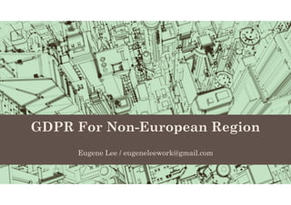 GDPR For Non-European Region
Eugene Lee / eugeneleework@gmail.com
 