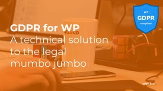 GDPR for WP
A technical solution
to the legal
mumbo jumbo
 