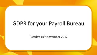 &
GDPR for your Payroll Bureau
Tuesday 14th November 2017
 