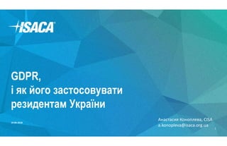 GDPR,
і як його застосовувати
резидентам України
19-06-2018
1
Анастасия Коноплева, CISA
a.konopleva@isaca.org.ua
 