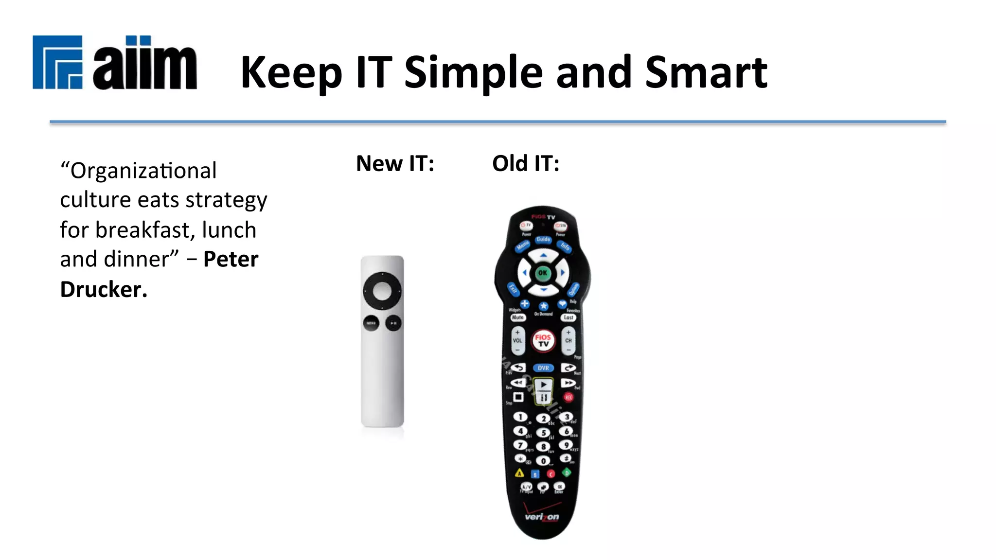 “OrganizaMonal	
culture	eats	strategy	
for	breakfast,	lunch	
and	dinner”	– Peter	
Drucker.			
Keep	IT	Simple	and	Smart	
New	IT:	 	Old	IT:	
 