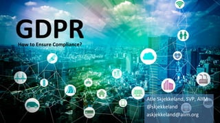 Atle	Skjekkeland,	SVP,	AIIM	
@skjekkeland	
askjekkeland@aiim.org	
GDPR	
How	to	Ensure	Compliance?	
 