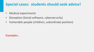 Special cases: students should seek advice!
• Medical experiments
• Deception (Social software, cybersecurity)
• Vulnerable people (children, subordinate position)
Examples..
 