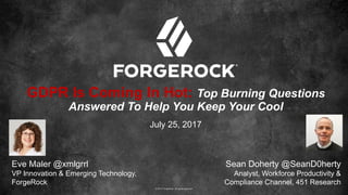 © 2017 ForgeRock. All rights reserved.
GDPR Is Coming In Hot: Top Burning Questions
Answered To Help You Keep Your Cool
Eve Maler @xmlgrrl
VP Innovation & Emerging Technology,
ForgeRock
Sean Doherty @SeanD0herty
Analyst, Workforce Productivity &
Compliance Channel, 451 Research
July 25, 2017
 