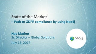 State	of	the	Market
– Path	to	GDPR	compliance	by	using	Neo4j
Nav Mathur
Sr.	Director	– Global	Solutions
July	13,	2017
1
 