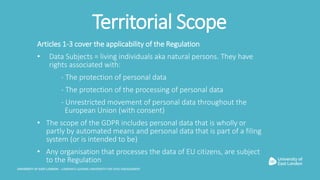 Territorial Scope
Articles 1-3 cover the applicability of the Regulation
• Data Subjects = living individuals aka natural ...