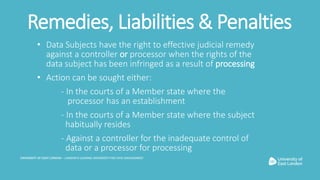 Remedies, Liabilities & Penalties
• Data Subjects have the right to effective judicial remedy
against a controller or proc...