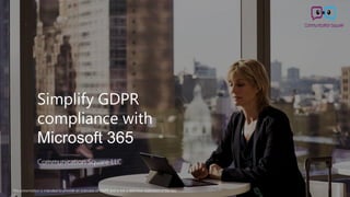 Simplify GDPR
compliance with
Microsoft 365
Communication Square LLC
This presentation is intended to provide an overview of GDPR and is not a definitive statement of the law.
 