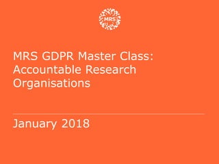 MRS GDPR Master Class:
Accountable Research
Organisations
January 2018
 