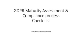 GDPR Maturity Assessment &
Compliance process
Check-list
Ezzat Fahmy – Munich Germany
 
