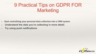 9 Practical Tips on GDPR FOR
Marketing
❖ Start centralizing your personal data collection into a CRM system
❖ Understand the data you’re collecting in more detail.
❖ Try using push notifications
 