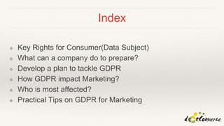 Index
❖ Key Rights for Consumer(Data Subject)
❖ What can a company do to prepare?
❖ Develop a plan to tackle GDPR
❖ How GDPR impact Marketing?
❖ Who is most affected?
❖ Practical Tips on GDPR for Marketing
 