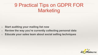 9 Practical Tips on GDPR FOR
Marketing
❖ Start auditing your mailing list now
❖ Review the way you’re currently collecting personal data
❖ Educate your sales team about social selling techniques
 